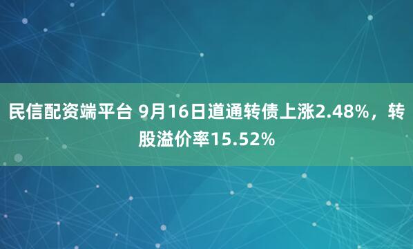 民信配资端平台 9月16日道通转债上涨2.48%，转股溢价率15.52%