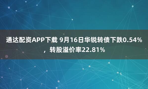 通达配资APP下载 9月16日华锐转债下跌0.54%，转股溢价率22.81%