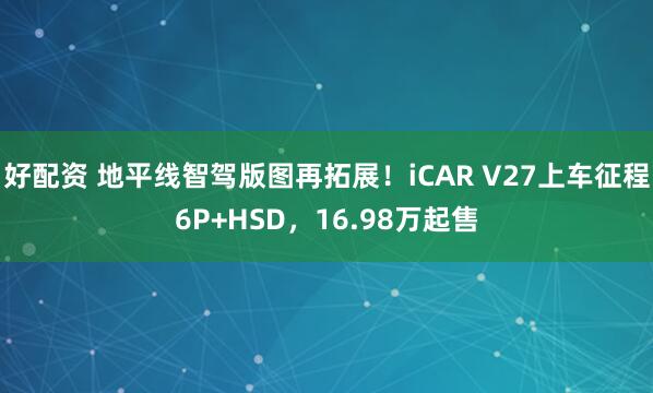 好配资 地平线智驾版图再拓展！iCAR V27上车征程6P+HSD，16.98万起售