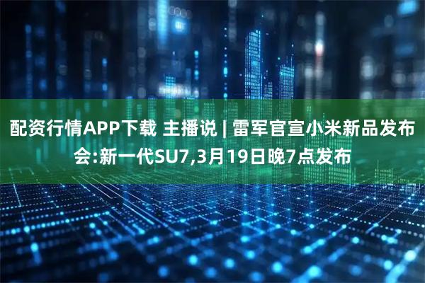 配资行情APP下载 主播说 | 雷军官宣小米新品发布会:新一代SU7,3月19日晚7点发布
