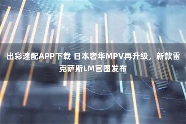 出彩速配APP下载 日本奢华MPV再升级，新款雷克萨斯LM官图发布