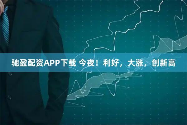 驰盈配资APP下载 今夜！利好，大涨，创新高