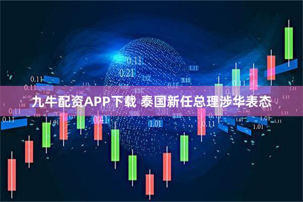 九牛配资APP下载 泰国新任总理涉华表态
