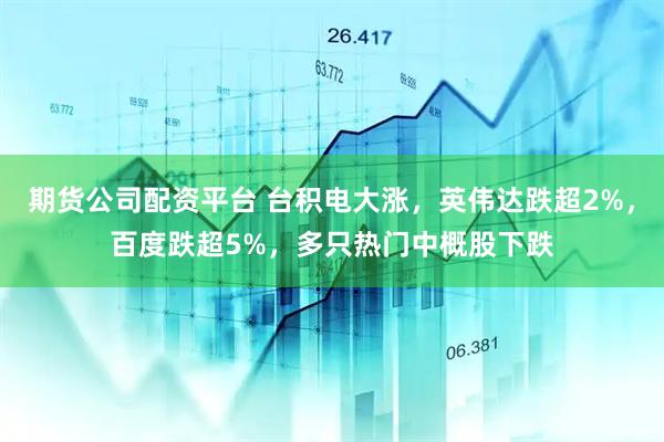 期货公司配资平台 台积电大涨，英伟达跌超2%，百度跌超5%，多只热门中概股下跌