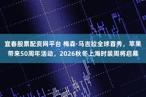 宜春股票配资网平台 梅森·马吉拉全球首秀，苹果带来50周年活动，2026秋冬上海时装周将启幕