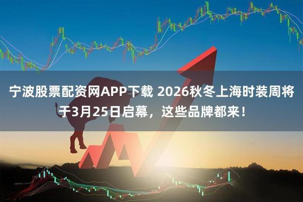 宁波股票配资网APP下载 2026秋冬上海时装周将于3月25日启幕，这些品牌都来！