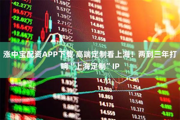 涨中宝配资APP下载 高端定制看上海！两到三年打响“上海定制”IP