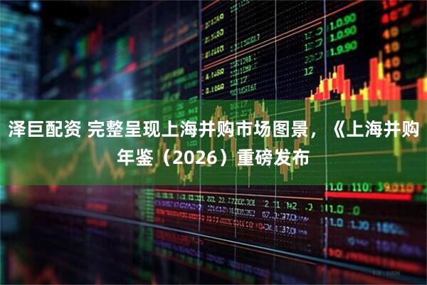泽巨配资 完整呈现上海并购市场图景，《上海并购年鉴（2026）重磅发布