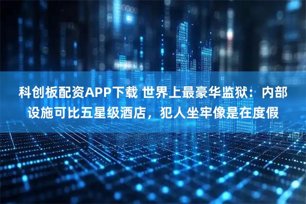 科创板配资APP下载 世界上最豪华监狱：内部设施可比五星级酒店，犯人坐牢像是在度假