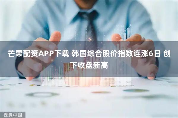 芒果配资APP下载 韩国综合股价指数连涨6日 创下收盘新高