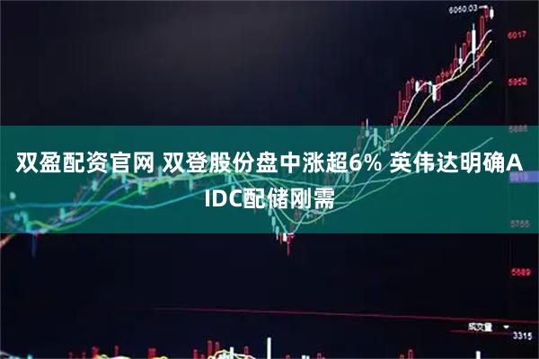 双盈配资官网 双登股份盘中涨超6% 英伟达明确AIDC配储刚需