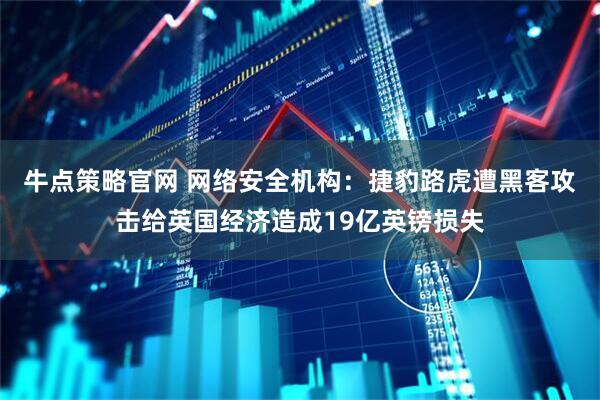 牛点策略官网 网络安全机构：捷豹路虎遭黑客攻击给英国经济造成19亿英镑损失