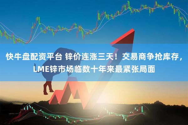 快牛盘配资平台 锌价连涨三天！交易商争抢库存，LME锌市场临数十年来最紧张局面