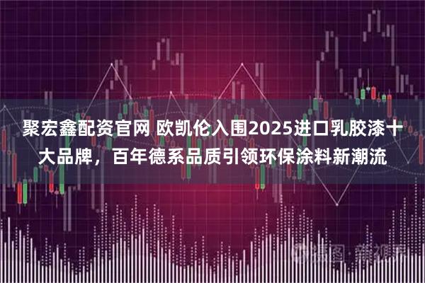 聚宏鑫配资官网 欧凯伦入围2025进口乳胶漆十大品牌，百年德系品质引领环保涂料新潮流
