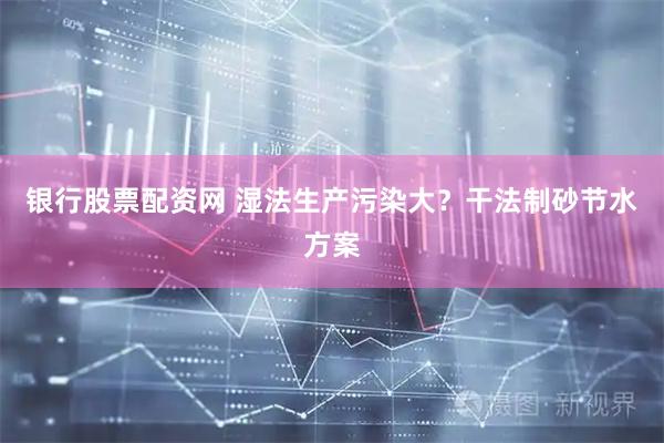 银行股票配资网 湿法生产污染大？干法制砂节水方案