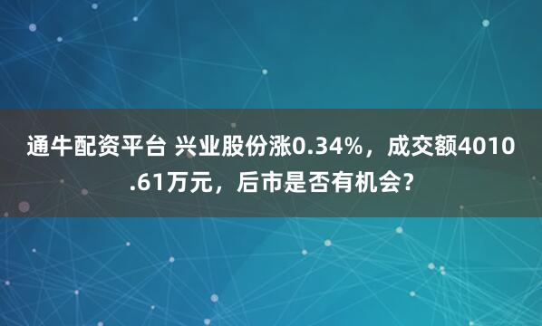 通牛配资平台 兴业股份涨0.34%，成交额4010.61万元，后市是否有机会？