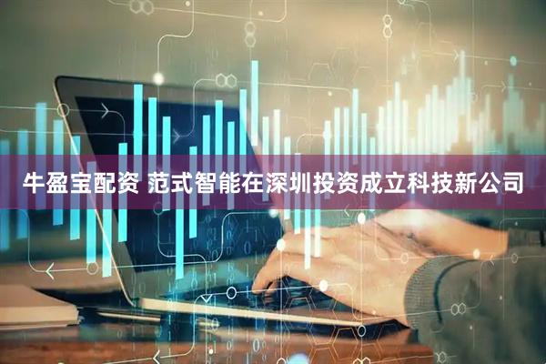 牛盈宝配资 范式智能在深圳投资成立科技新公司