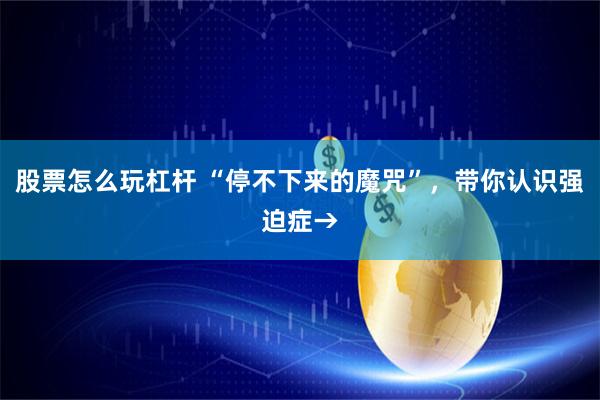 股票怎么玩杠杆 “停不下来的魔咒”，带你认识强迫症→