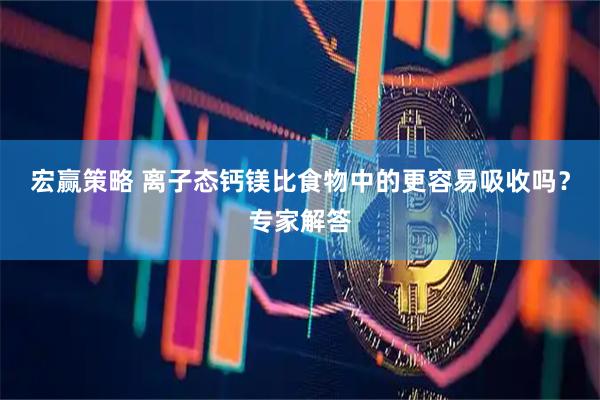 宏赢策略 离子态钙镁比食物中的更容易吸收吗？专家解答