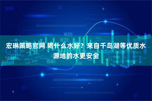 宏琳策略官网 喝什么水好？来自千岛湖等优质水源地的水更安全