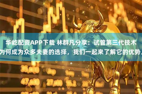 华屹配资APP下载 林群凡分享：试管第三代技术为何成为众多夫妻的选择，我们一起来了解它的优势。