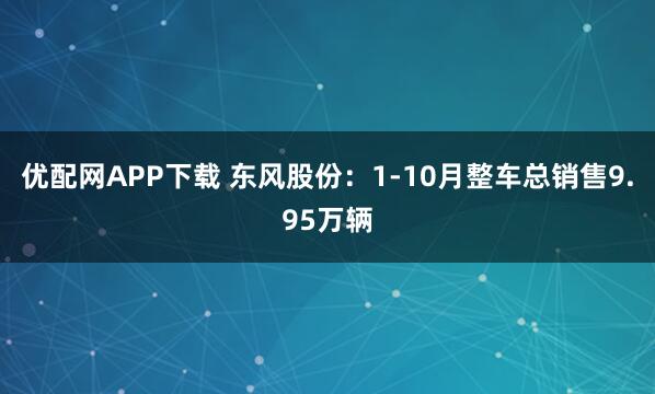 优配网APP下载 东风股份：1-10月整车总销售9.95万辆
