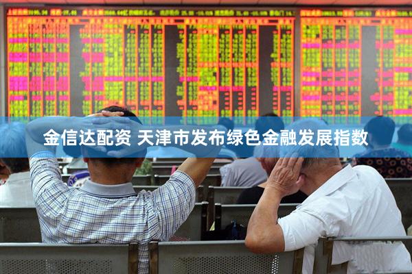 金信达配资 天津市发布绿色金融发展指数