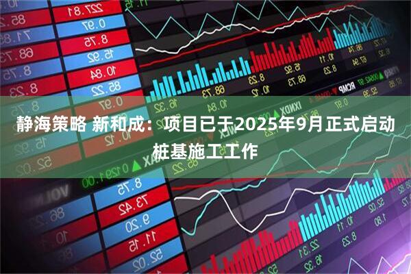 静海策略 新和成：项目已于2025年9月正式启动桩基施工工作