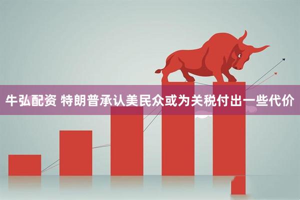 牛弘配资 特朗普承认美民众或为关税付出一些代价
