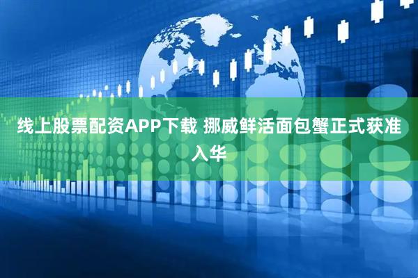 线上股票配资APP下载 挪威鲜活面包蟹正式获准入华