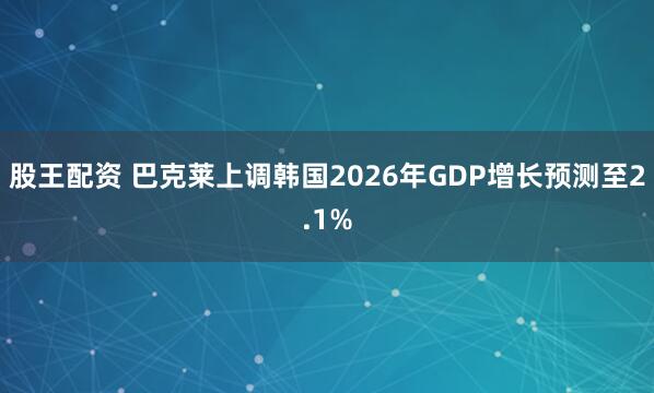 股王配资 巴克莱上调韩国2026年GDP增长预测至2.1%