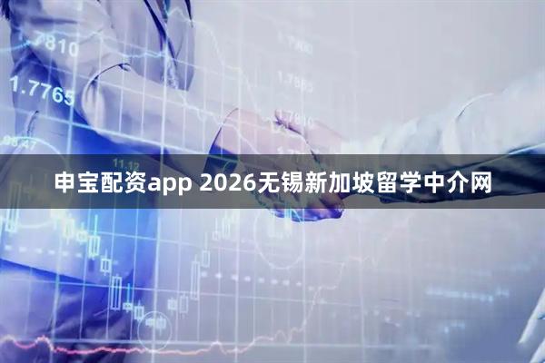 申宝配资app 2026无锡新加坡留学中介网