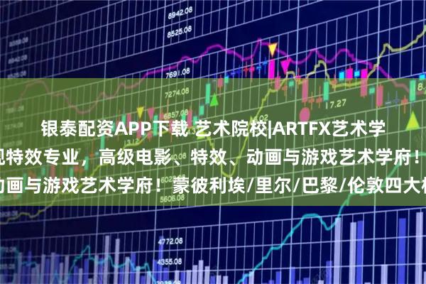银泰配资APP下载 艺术院校|ARTFX艺术学院：法国第一所开设影视特效专业，高级电影、特效、动画与游戏艺术学府！蒙彼利埃/里尔/巴黎/伦敦四大校区