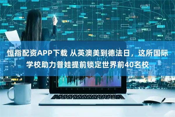 恒指配资APP下载 从英澳美到德法日，这所国际学校助力普娃提前锁定世界前40名校