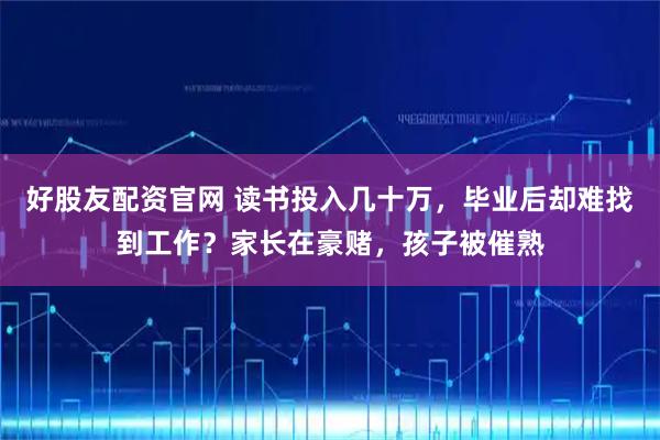 好股友配资官网 读书投入几十万，毕业后却难找到工作？家长在豪赌，孩子被催熟