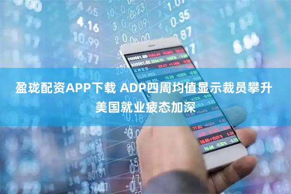 盈珑配资APP下载 ADP四周均值显示裁员攀升 美国就业疲态加深