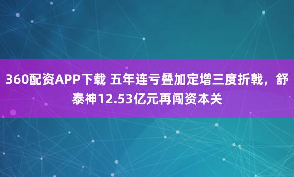 360配资APP下载 五年连亏叠加定增三度折戟，舒泰神12.53亿元再闯资本关