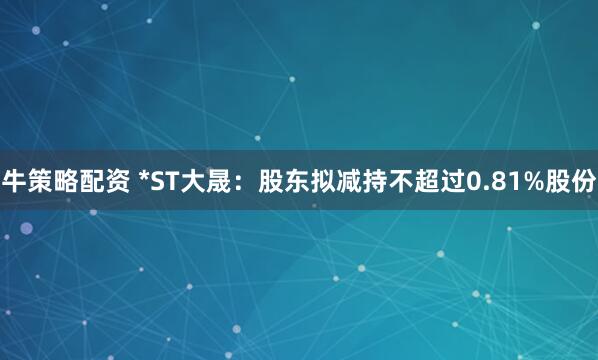 牛策略配资 *ST大晟：股东拟减持不超过0.81%股份