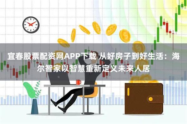 宜春股票配资网APP下载 从好房子到好生活：海尔智家以智慧重新定义未来人居