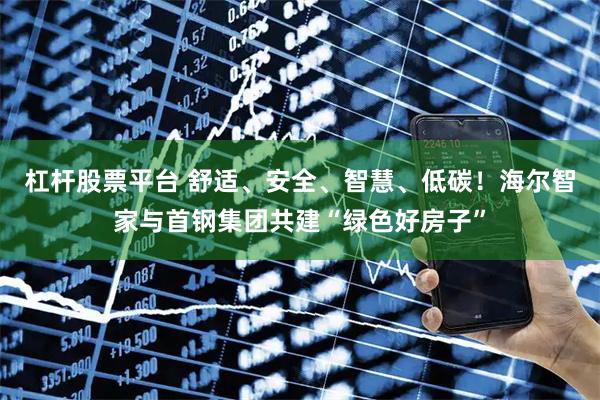 杠杆股票平台 舒适、安全、智慧、低碳！海尔智家与首钢集团共建“绿色好房子”