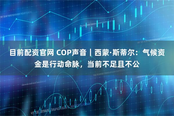 目前配资官网 COP声音｜西蒙·斯蒂尔：气候资金是行动命脉，当前不足且不公