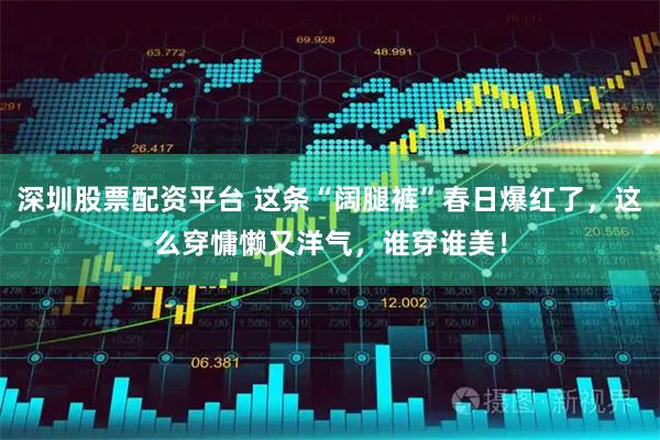 深圳股票配资平台 这条“阔腿裤”春日爆红了，这么穿慵懒又洋气，谁穿谁美！