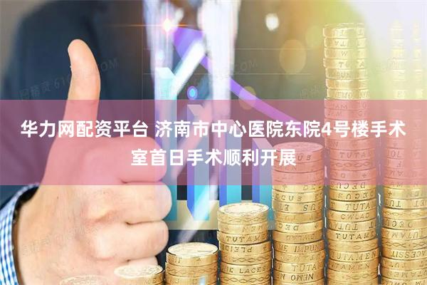 华力网配资平台 济南市中心医院东院4号楼手术室首日手术顺利开展