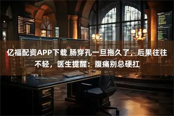 亿福配资APP下载 肠穿孔一旦拖久了，后果往往不轻，医生提醒：腹痛别总硬扛