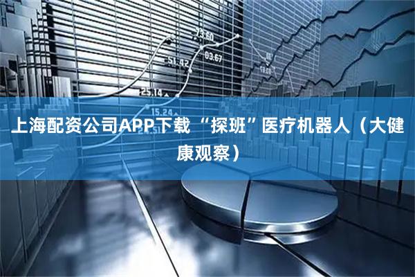 上海配资公司APP下载 “探班”医疗机器人（大健康观察）