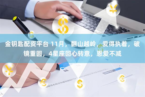 金钥匙配资平台 11月，翻山越岭，爱得执着，破镜重圆，4星座回心转意，恩爱不减