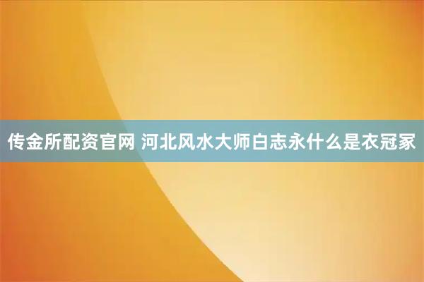 传金所配资官网 河北风水大师白志永什么是衣冠冢