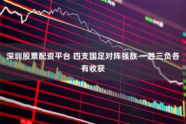 深圳股票配资平台 四支国足对阵强敌 一胜三负各有收获