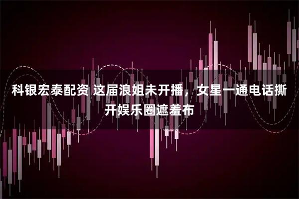 科银宏泰配资 这届浪姐未开播，女星一通电话撕开娱乐圈遮羞布