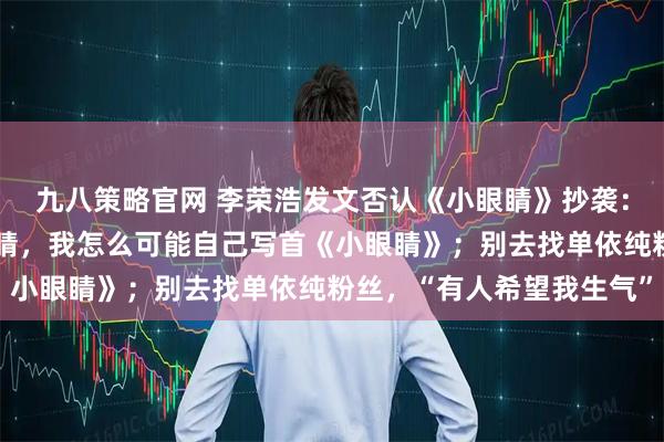 九八策略官网 李荣浩发文否认《小眼睛》抄袭：刚出道都在调侃我小眼睛，我怎么可能自己写首《小眼睛》；别去找单依纯粉丝，“有人希望我生气”